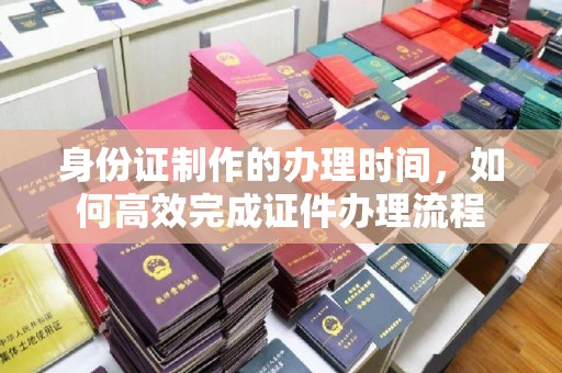 正定身份证制作的办理时间，如何高效完成证件办理流程